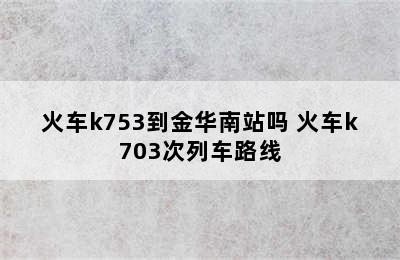 火车k753到金华南站吗 火车k703次列车路线